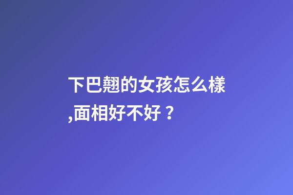 下巴翹的女孩怎么樣,面相好不好？